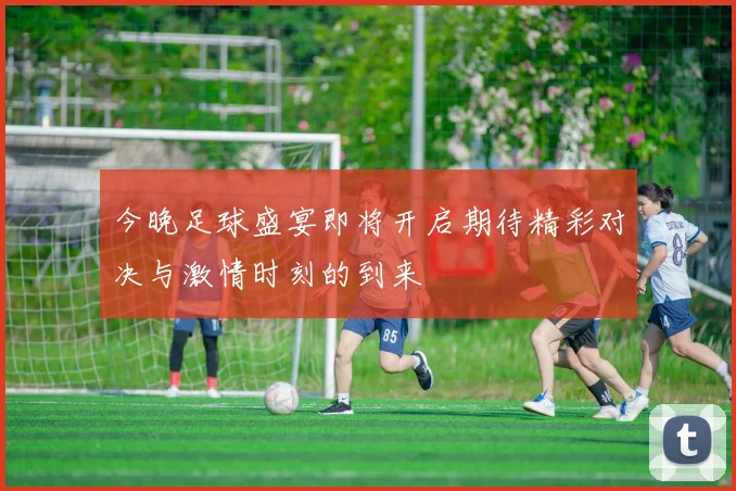 今晚足球盛宴即将开启期待精彩对决与激情时刻的到来