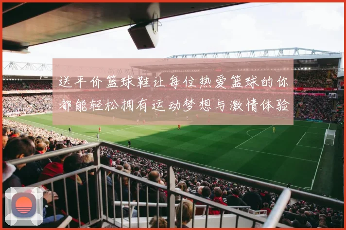 送平价篮球鞋让每位热爱篮球的你都能轻松拥有运动梦想与激情体验