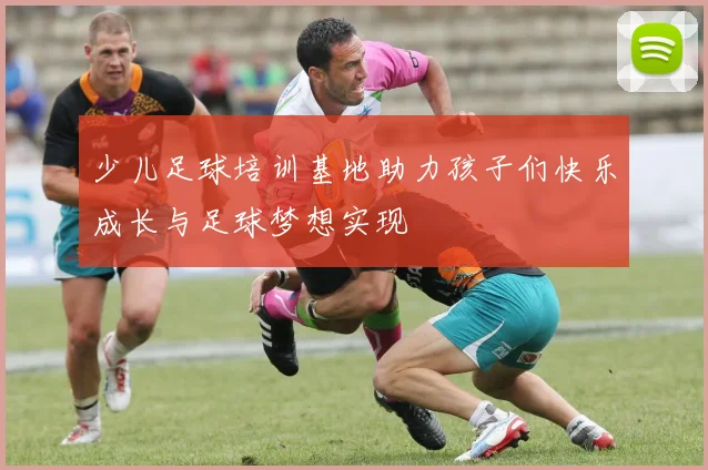 少儿足球培训基地助力孩子们快乐成长与足球梦想实现