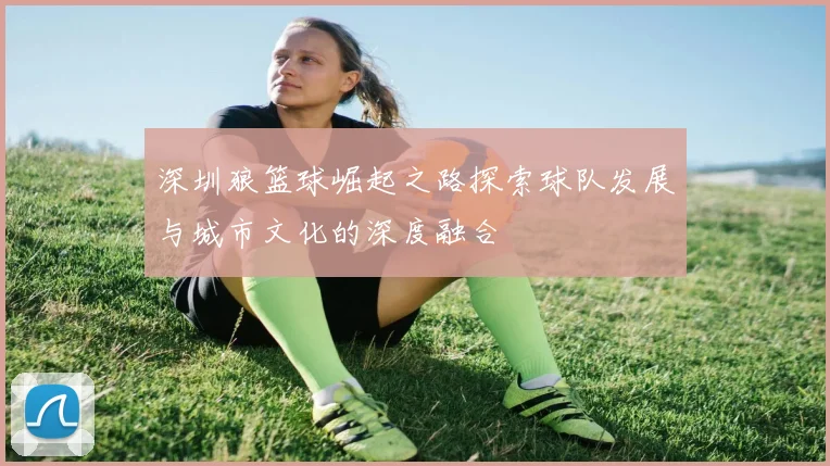 深圳狼篮球崛起之路探索球队发展与城市文化的深度融合
