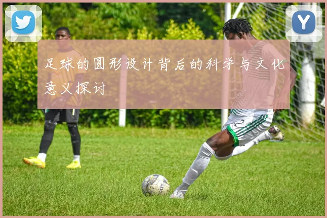 足球的圆形设计背后的科学与文化意义探讨