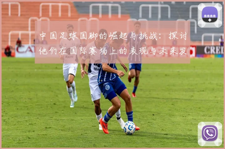 中国足球国脚的崛起与挑战：探讨他们在国际赛场上的表现与未来发展方向