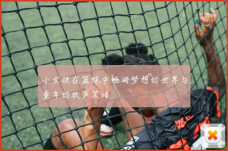 小女孩在篮球中畅游梦想的世界与童年的欢声笑语