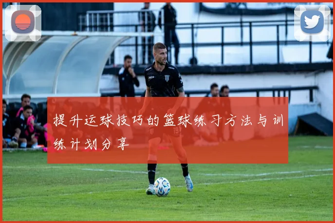 提升运球技巧的篮球练习方法与训练计划分享