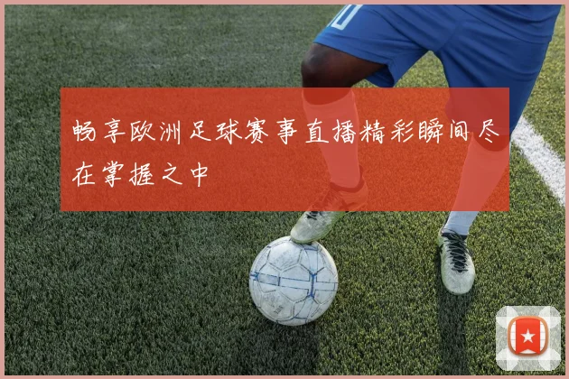 畅享欧洲足球赛事直播精彩瞬间尽在掌握之中