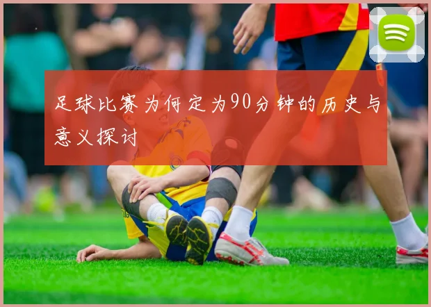 足球比赛为何定为90分钟的历史与意义探讨