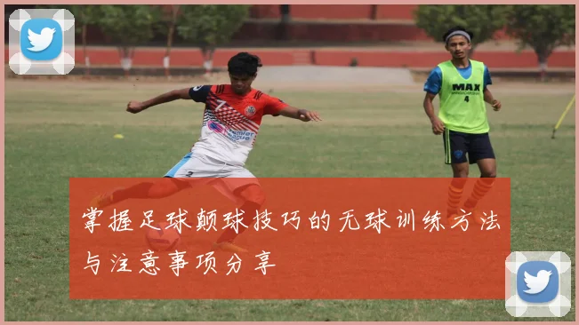 掌握足球颠球技巧的无球训练方法与注意事项分享