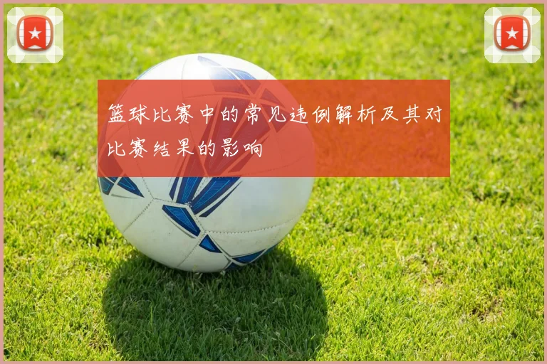 篮球比赛中的常见违例解析及其对比赛结果的影响