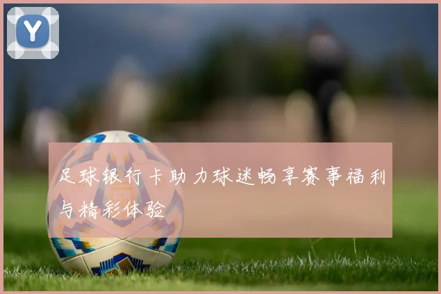 足球银行卡助力球迷畅享赛事福利与精彩体验