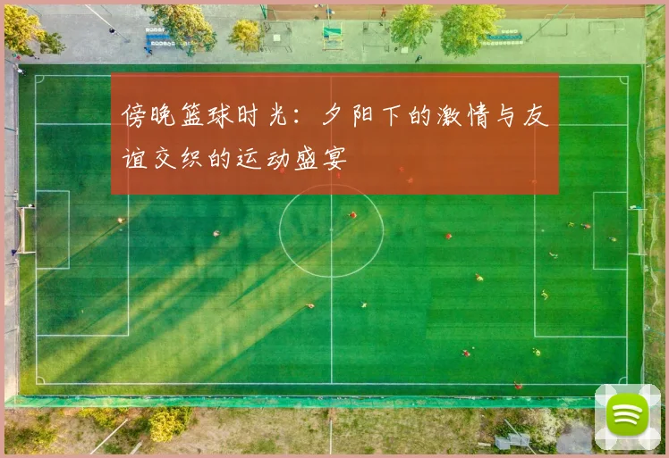 傍晚篮球时光：夕阳下的激情与友谊交织的运动盛宴
