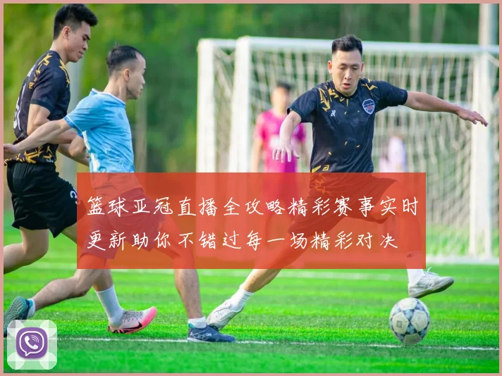 篮球亚冠直播全攻略精彩赛事实时更新助你不错过每一场精彩对决