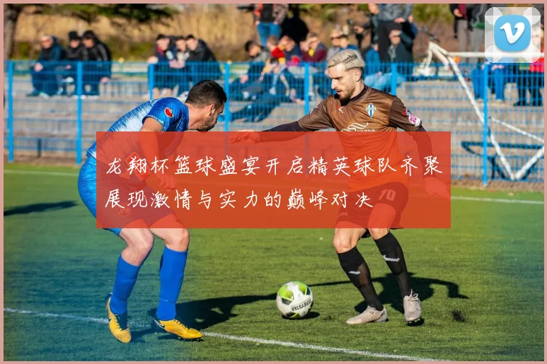 龙翔杯篮球盛宴开启精英球队齐聚展现激情与实力的巅峰对决