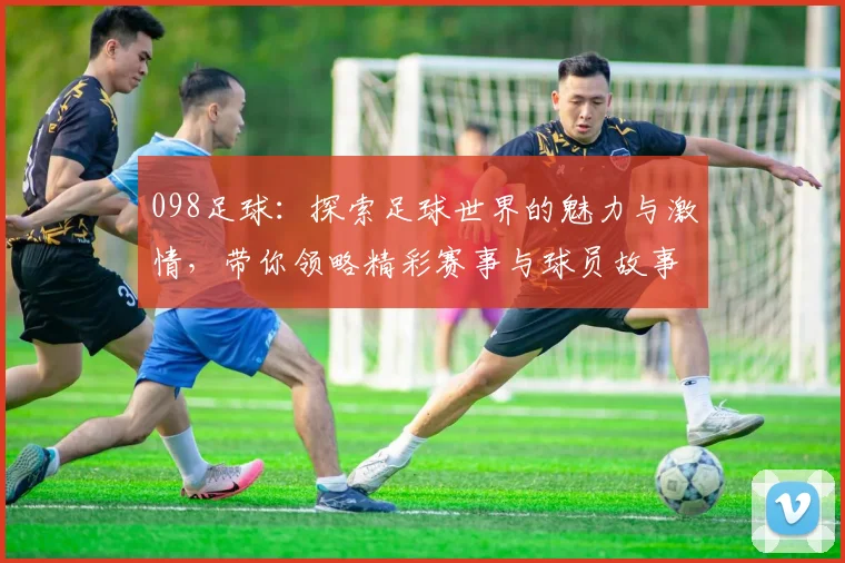 098足球：探索足球世界的魅力与激情，带你领略精彩赛事与球员故事