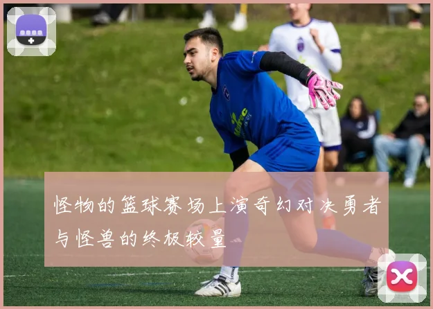 怪物的篮球赛场上演奇幻对决勇者与怪兽的终极较量